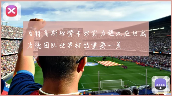 马特乌斯称赞卡尔实力强大应该成为德国队世界杯的重要一员