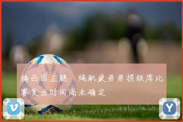梅西因左腿腘绳肌疲劳劳损缺席比赛复出时间尚未确定