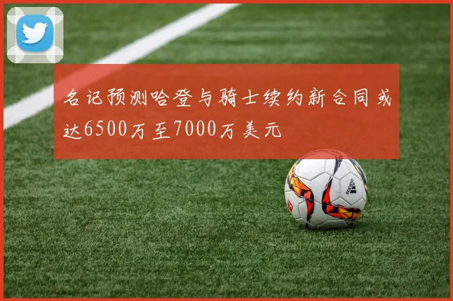 名记预测哈登与骑士续约新合同或达6500万至7000万美元