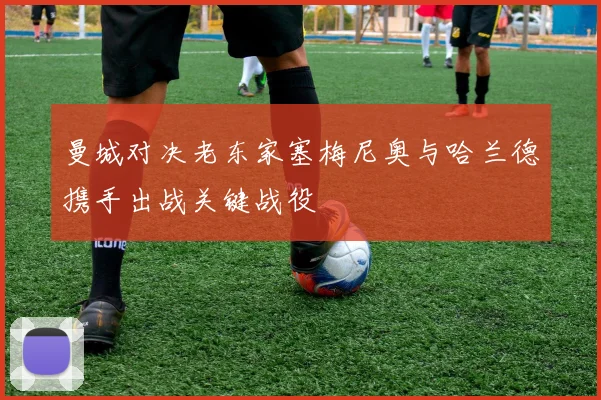 曼城对决老东家塞梅尼奥与哈兰德携手出战关键战役