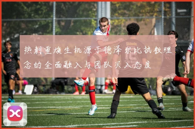 热刺重焕生机源于德泽尔比执教理念的全面融入与团队买入态度