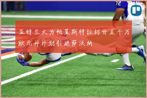 亚特兰大为帕莱斯特拉标价五千万欧元并计划引进萨沃纳