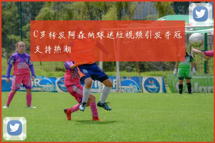 C罗转发阿森纳球迷短视频引发夺冠支持热潮