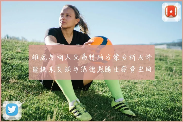 雄鹿与湖人交易特纳方案分析或许能换来艾顿与范德彪腾出薪资空间