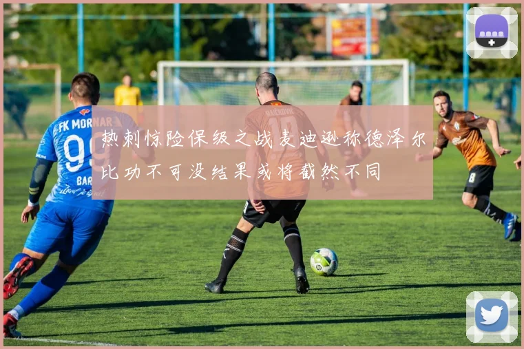 热刺惊险保级之战麦迪逊称德泽尔比功不可没结果或将截然不同