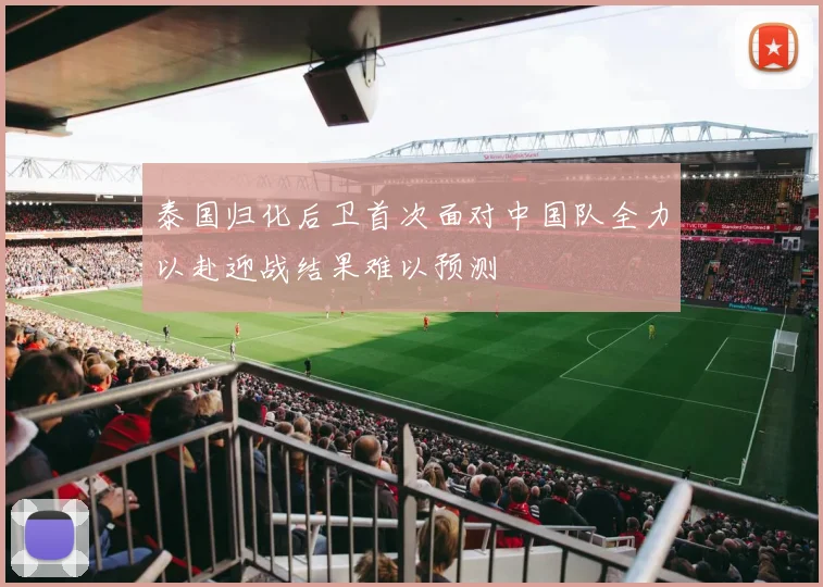 泰国归化后卫首次面对中国队全力以赴迎战结果难以预测