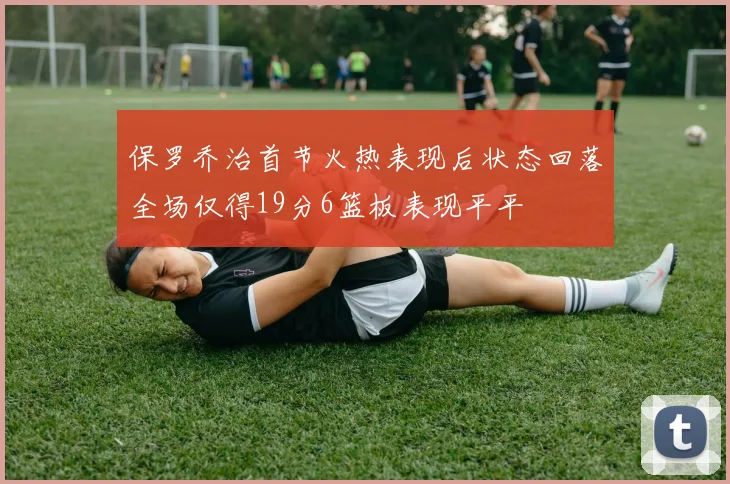 保罗乔治首节火热表现后状态回落全场仅得19分6篮板表现平平