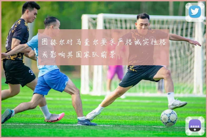 图赫尔对马奎尔要求严格诚实性格或影响其国家队前景