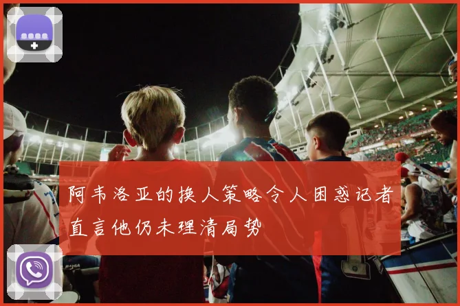 阿韦洛亚的换人策略令人困惑记者直言他仍未理清局势