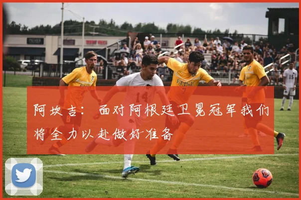 阿坎吉：面对阿根廷卫冕冠军我们将全力以赴做好准备