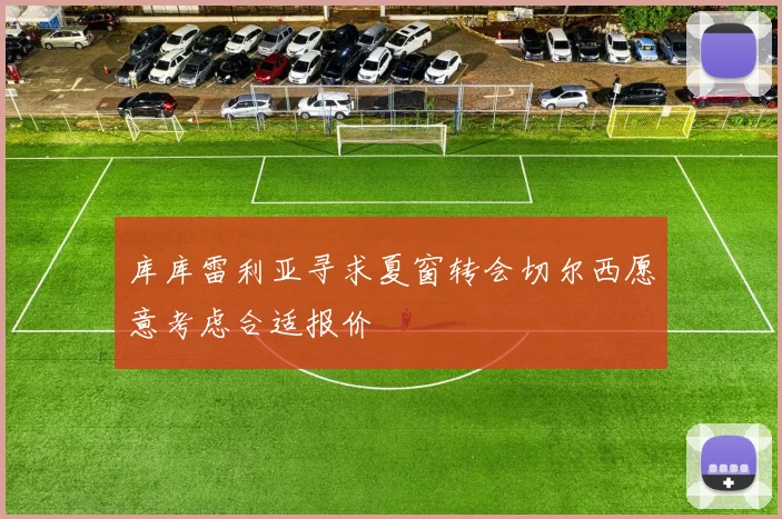 库库雷利亚寻求夏窗转会切尔西愿意考虑合适报价