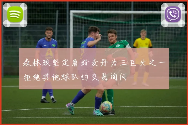森林狼坚定看好麦丹为三巨头之一拒绝其他球队的交易询问