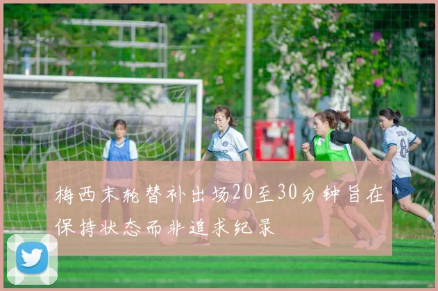 梅西末轮替补出场20至30分钟旨在保持状态而非追求纪录
