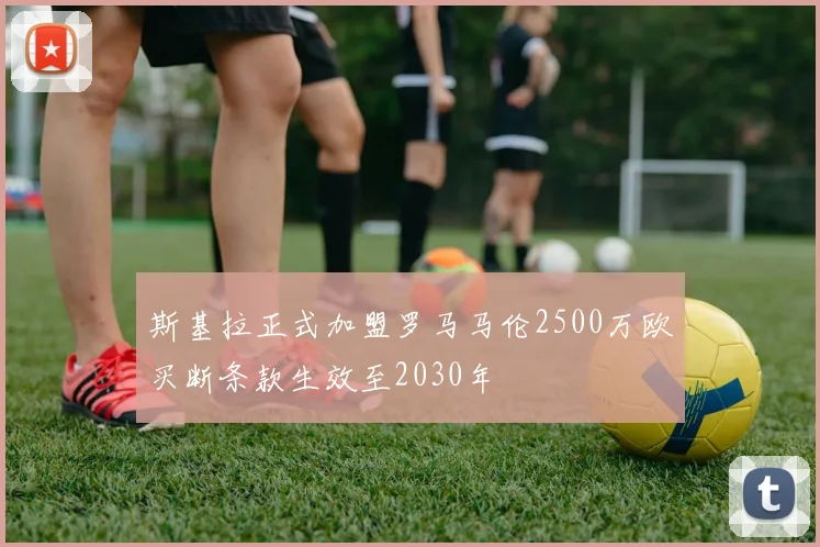 斯基拉正式加盟罗马马伦2500万欧买断条款生效至2030年