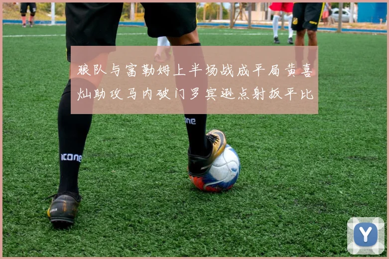 狼队与富勒姆上半场战成平局黄喜灿助攻马内破门罗宾逊点射扳平比分