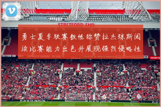 勇士夏季联赛教练称赞拉杰琼斯阅读比赛能力出色并展现强烈侵略性