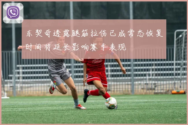 东契奇透露腿筋拉伤已成常态恢复时间将延长影响赛季表现