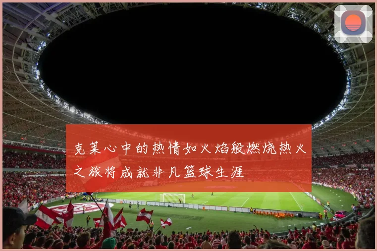 克莱心中的热情如火焰般燃烧热火之旅将成就非凡篮球生涯